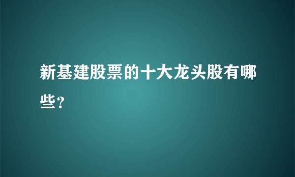 新基建股票的十大龙头股有哪些？