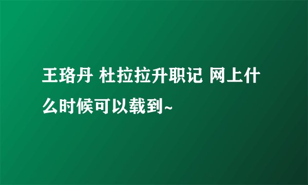 王珞丹 杜拉拉升职记 网上什么时候可以载到~