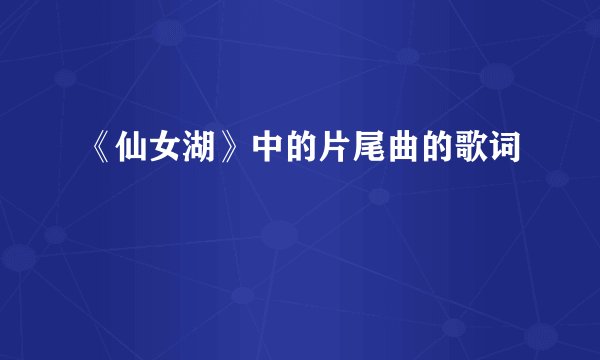 《仙女湖》中的片尾曲的歌词