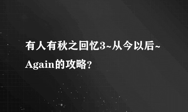 有人有秋之回忆3~从今以后~Again的攻略？