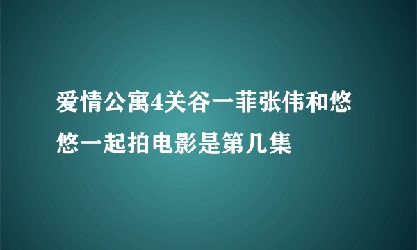 爱情公寓4关谷一菲张伟和悠悠一起拍电影是第几集