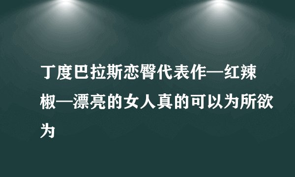 丁度巴拉斯恋臀代表作—红辣椒—漂亮的女人真的可以为所欲为