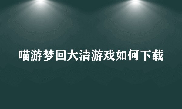 喵游梦回大清游戏如何下载
