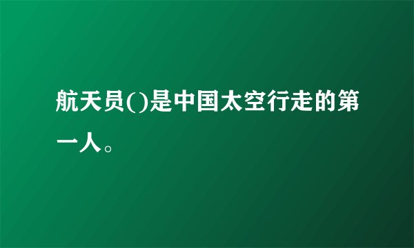 航天员()是中国太空行走的第一人。
