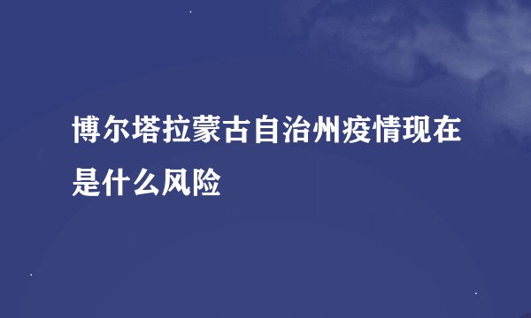 博尔塔拉蒙古自治州疫情现在是什么风险
