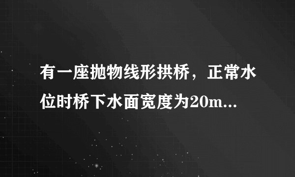 有一座抛物线形拱桥，正常水位时桥下水面宽度为20m，拱顶距离水面4m．（1）在如图所示的直角坐标系中，求