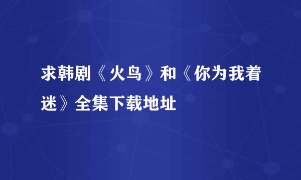 求韩剧《火鸟》和《你为我着迷》全集下载地址