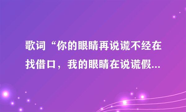 歌词“你的眼睛再说谎不经在找借口，我的眼睛在说谎假装的温柔，我的眼泪在说谎”