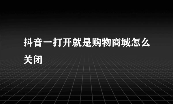 抖音一打开就是购物商城怎么关闭