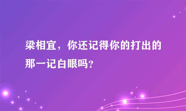 梁相宜，你还记得你的打出的那一记白眼吗？