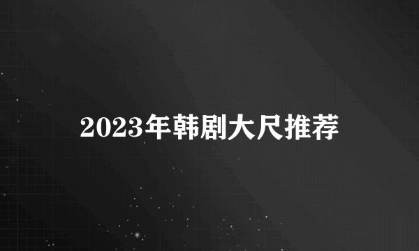 2023年韩剧大尺推荐
