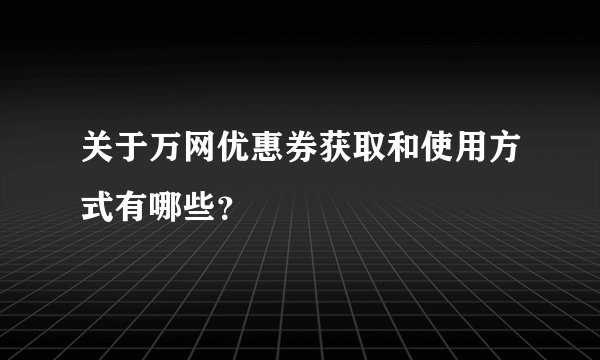 关于万网优惠券获取和使用方式有哪些？