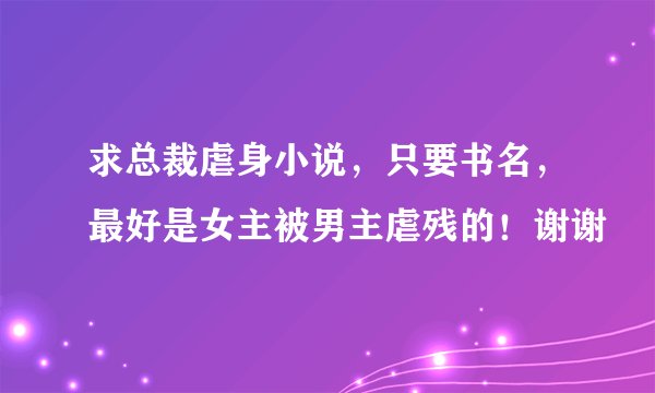 求总裁虐身小说，只要书名，最好是女主被男主虐残的！谢谢