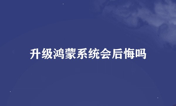 升级鸿蒙系统会后悔吗