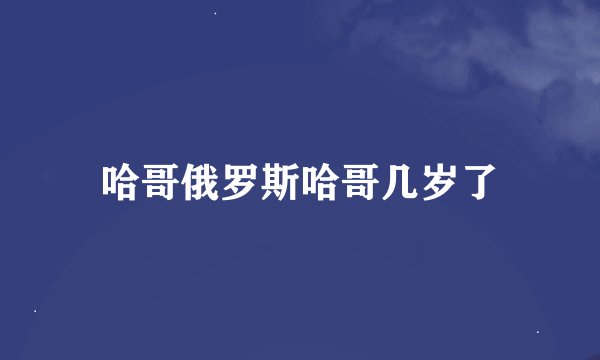 哈哥俄罗斯哈哥几岁了