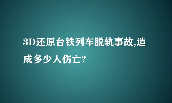 3D还原台铁列车脱轨事故,造成多少人伤亡?