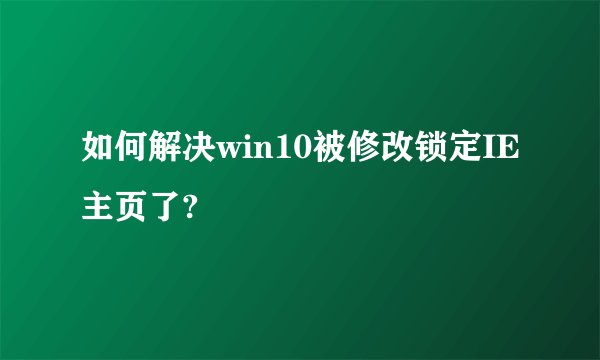 如何解决win10被修改锁定IE主页了?