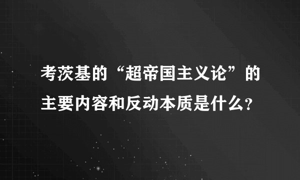考茨基的“超帝国主义论”的主要内容和反动本质是什么？