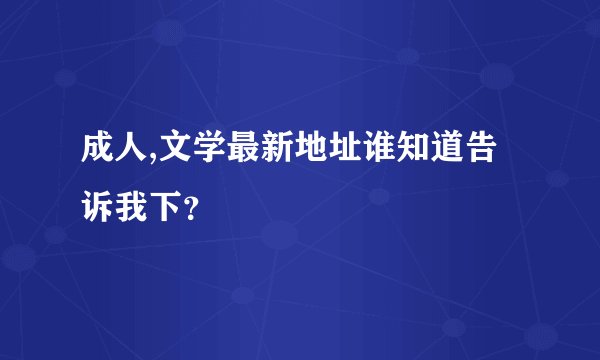 成人,文学最新地址谁知道告诉我下？