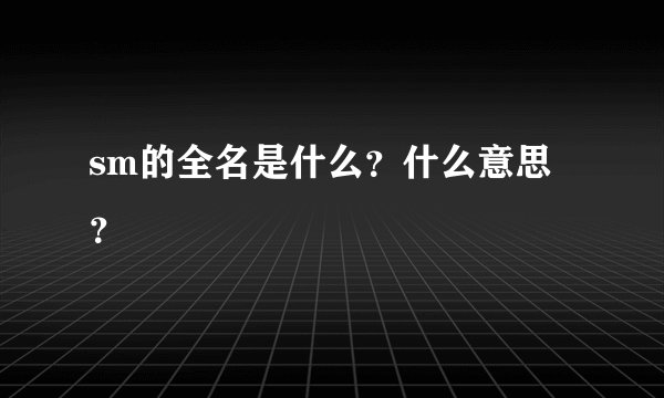 sm的全名是什么？什么意思？