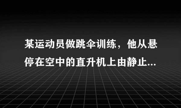 某运动员做跳伞训练，他从悬停在空中的直升机上由静止跳下，跳离飞机一段时间后打开降落伞减速下落．他打