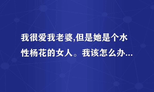 我很爱我老婆,但是她是个水性杨花的女人。我该怎么办我不想让这个家散了
