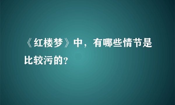 《红楼梦》中，有哪些情节是比较污的？