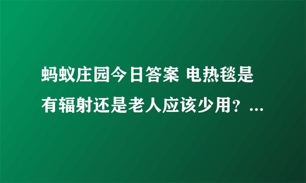 蚂蚁庄园今日答案 电热毯是有辐射还是老人应该少用？_科学发明