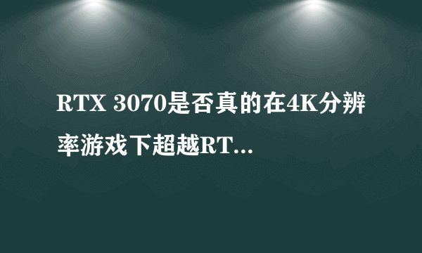 RTX 3070是否真的在4K分辨率游戏下超越RTX 2080 Ti？