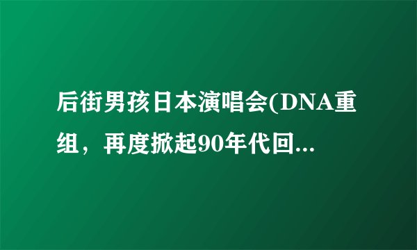 后街男孩日本演唱会(DNA重组，再度掀起90年代回忆杀！)