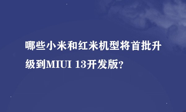 哪些小米和红米机型将首批升级到MIUI 13开发版？