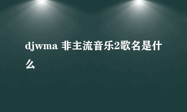 djwma 非主流音乐2歌名是什么