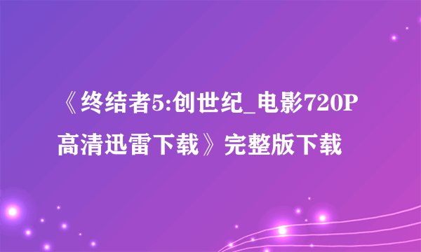 《终结者5:创世纪_电影720P高清迅雷下载》完整版下载