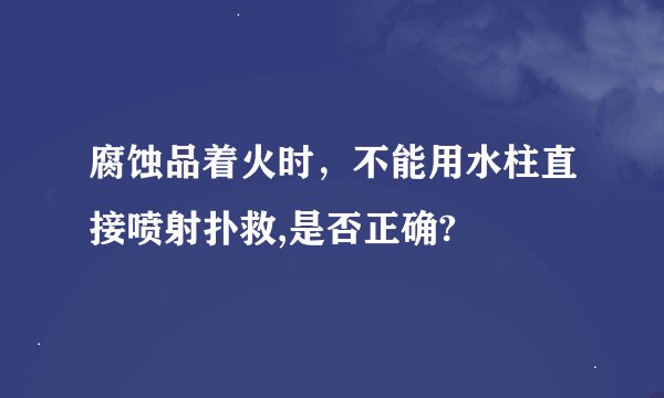腐蚀品着火时，不能用水柱直接喷射扑救,是否正确?