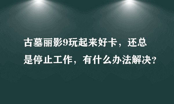古墓丽影9玩起来好卡，还总是停止工作，有什么办法解决？