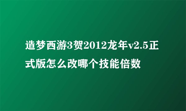 造梦西游3贺2012龙年v2.5正式版怎么改哪个技能倍数