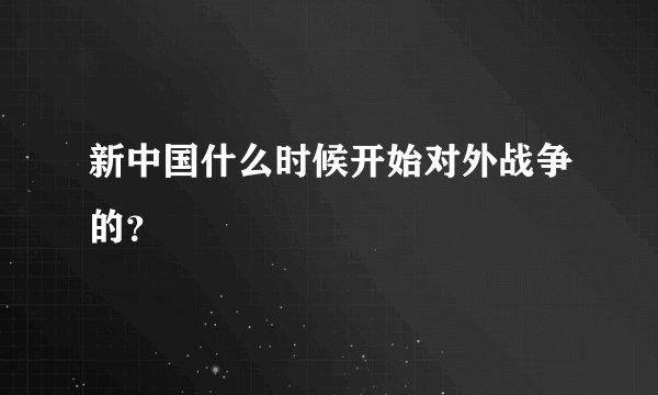 新中国什么时候开始对外战争的？