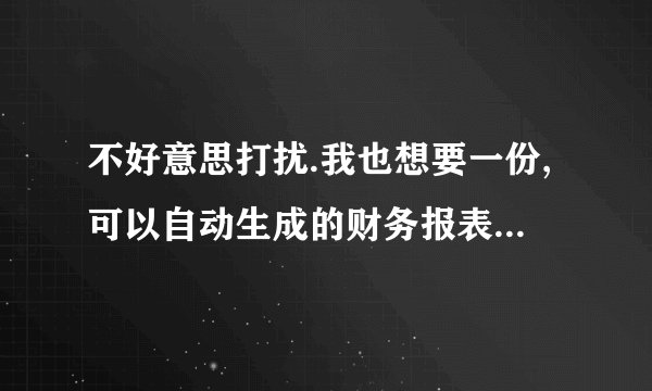不好意思打扰.我也想要一份,可以自动生成的财务报表.谢谢.我的邮箱是:xxjjyy@foxmail.com