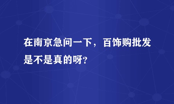 在南京急问一下，百饰购批发是不是真的呀？