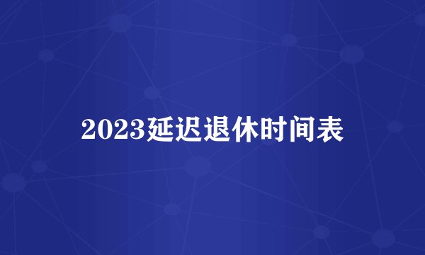 2023延迟退休时间表