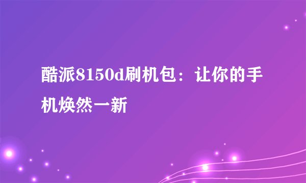 酷派8150d刷机包：让你的手机焕然一新
