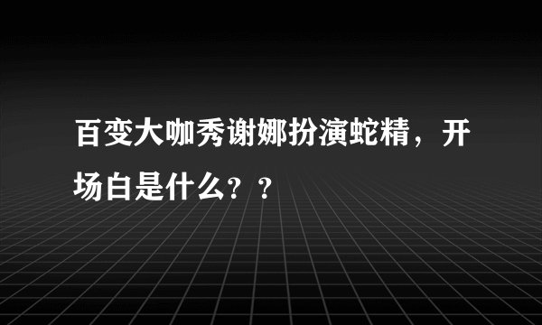 百变大咖秀谢娜扮演蛇精，开场白是什么？？