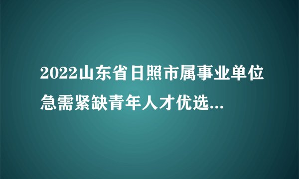 2022山东省日照市属事业单位急需紧缺青年人才优选公告【244人】