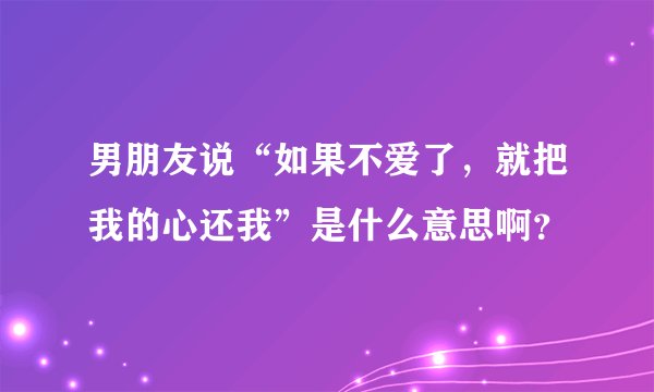 男朋友说“如果不爱了，就把我的心还我”是什么意思啊？