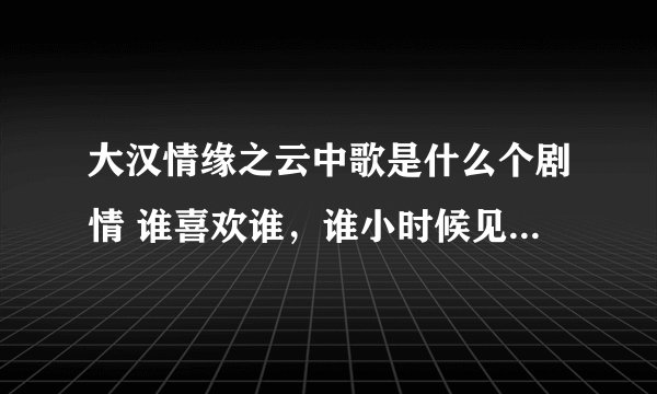 大汉情缘之云中歌是什么个剧情 谁喜欢谁，谁小时候见过谁，谁小时候喜欢谁，谁不喜欢谁，谁最后和谁在一