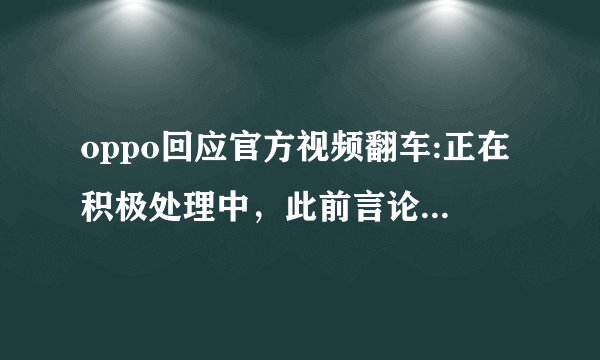 oppo回应官方视频翻车:正在积极处理中，此前言论存在哪些问题？