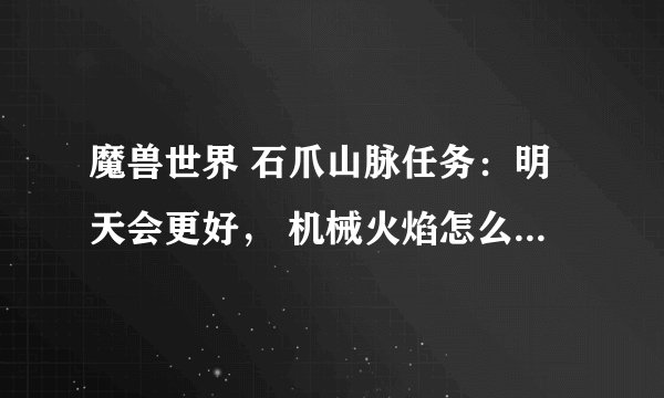 魔兽世界 石爪山脉任务：明天会更好， 机械火焰怎么拿？在一个小房子上面，但是腾空，拿不到，是怎么回事