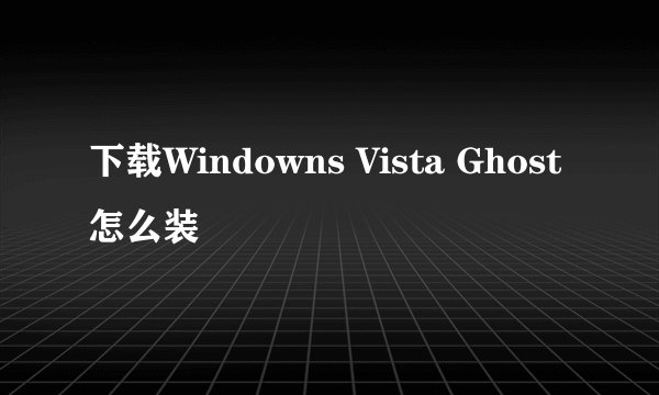 下载Windowns Vista Ghost怎么装