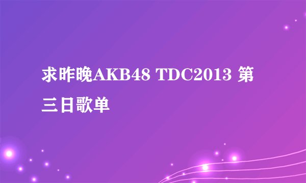 求昨晚AKB48 TDC2013 第三日歌单