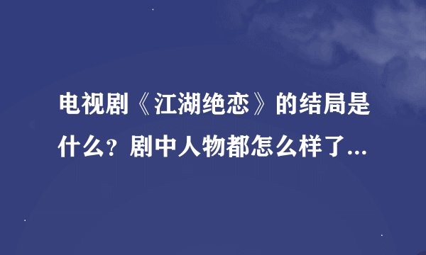 电视剧《江湖绝恋》的结局是什么？剧中人物都怎么样了，说明一下。